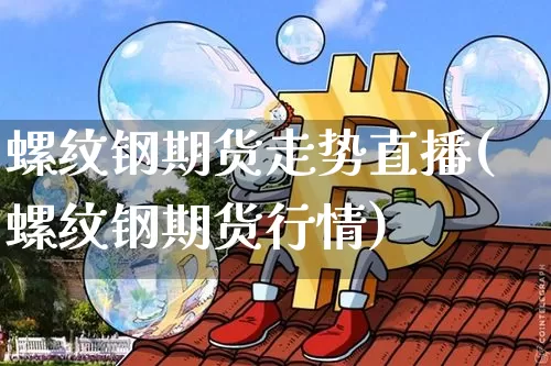 螺纹钢期货走势直播(螺纹钢期货行情)_https://www.lclxwz.com_广期所_第1张
