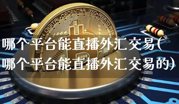 哪个平台能直播外汇交易(哪个平台能直播外汇交易的)_https://www.lclxwz.com_上期能源_第1张
