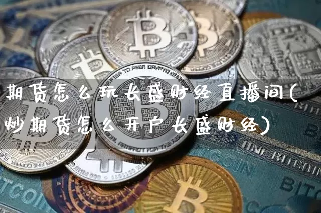 期货怎么玩长盛财经直播间(炒期货怎么开户长盛财经)_https://www.lclxwz.com_上期所_第1张