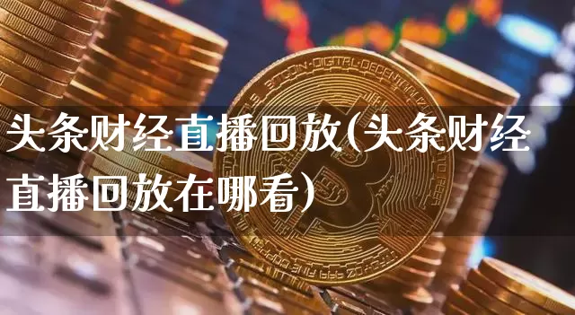 头条财经直播回放(头条财经直播回放在哪看)_https://www.lclxwz.com_大商所_第1张