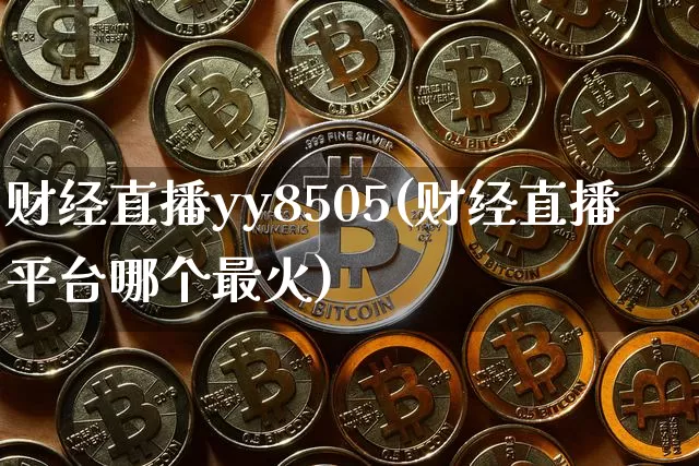 财经直播yy8505(财经直播平台哪个最火)_https://www.lclxwz.com_上期能源_第1张