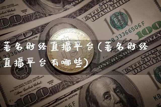 著名财经直播平台(著名财经直播平台有哪些)_https://www.lclxwz.com_上期能源_第1张
