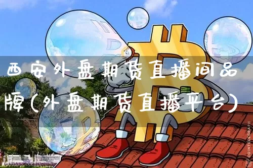西安外盘期货直播间品牌(外盘期货直播平台)_https://www.lclxwz.com_大商所_第1张