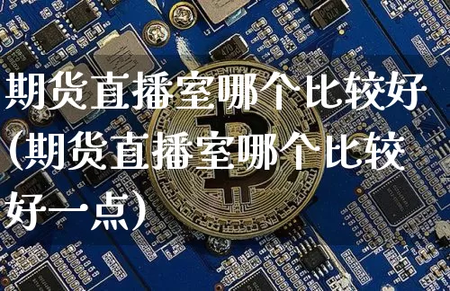 期货直播室哪个比较好(期货直播室哪个比较好一点)_https://www.lclxwz.com_上期能源_第1张