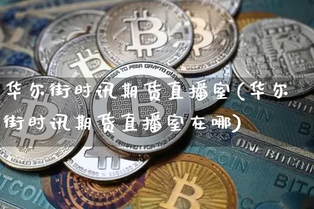 华尔街时讯期货直播室(华尔街时讯期货直播室在哪)_https://www.lclxwz.com_广期所_第1张