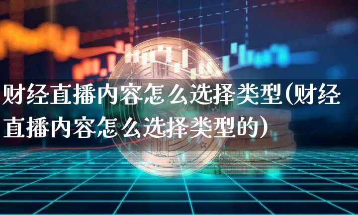 财经直播内容怎么选择类型(财经直播内容怎么选择类型的)_https://www.lclxwz.com_上期能源_第1张