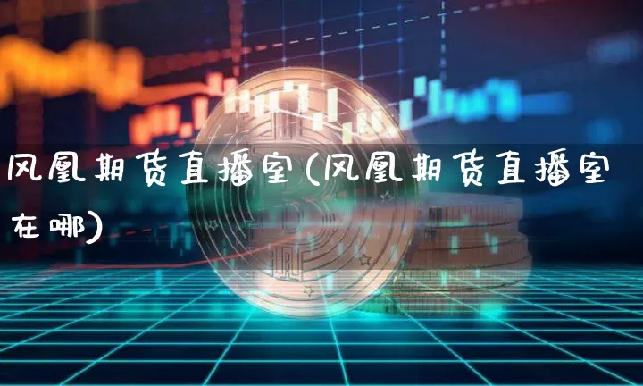 风凰期货直播室(风凰期货直播室在哪)_https://www.lclxwz.com_上期能源_第1张