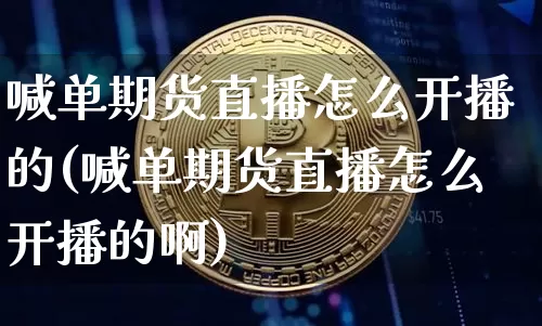 喊单期货直播怎么开播的(喊单期货直播怎么开播的啊)_https://www.lclxwz.com_上期能源_第1张