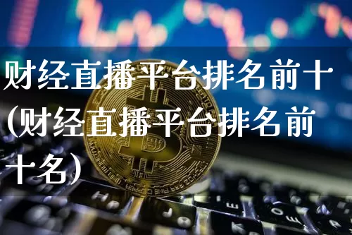 财经直播平台排名前十(财经直播平台排名前十名)_https://www.lclxwz.com_大商所_第1张