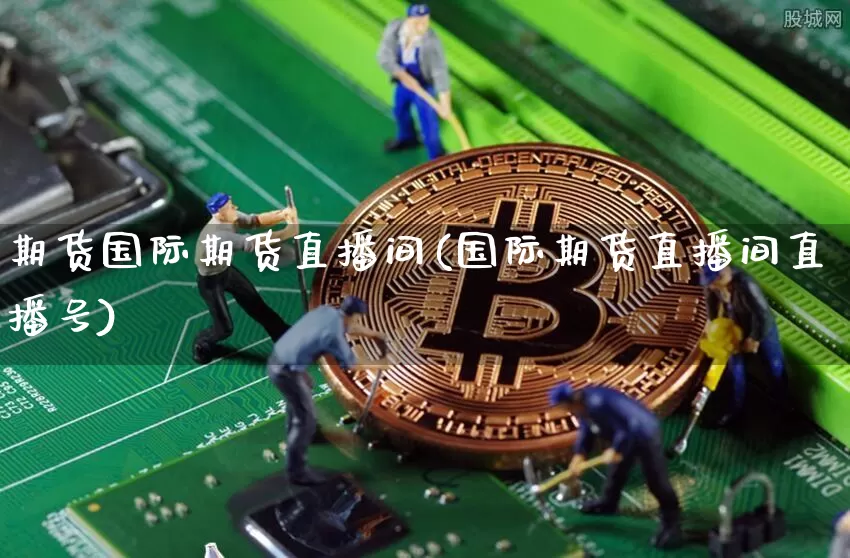 期货国际期货直播间(国际期货直播间直播号)_https://www.lclxwz.com_中金所_第1张