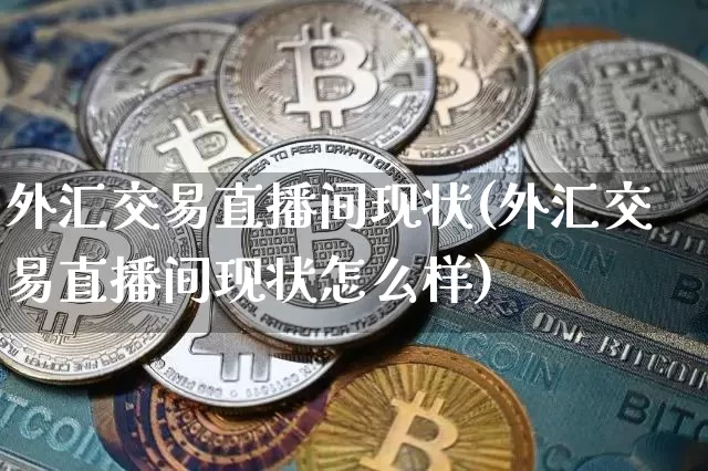 外汇交易直播间现状(外汇交易直播间现状怎么样)_https://www.lclxwz.com_郑商所_第1张