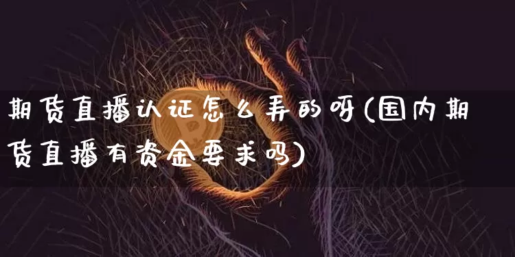 期货直播认证怎么弄的呀(国内期货直播有资金要求吗)_https://www.lclxwz.com_大商所_第1张