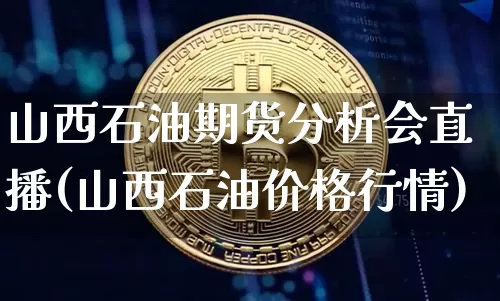山西石油期货分析会直播(山西石油价格行情)_https://www.lclxwz.com_中金所_第1张