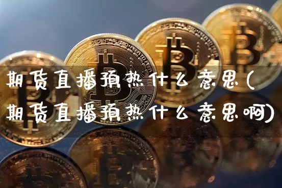 期货直播预热什么意思(期货直播预热什么意思啊)_https://www.lclxwz.com_郑商所_第1张