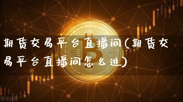 期货交易平台直播间(期货交易平台直播间怎么进)_https://www.lclxwz.com_上期能源_第1张