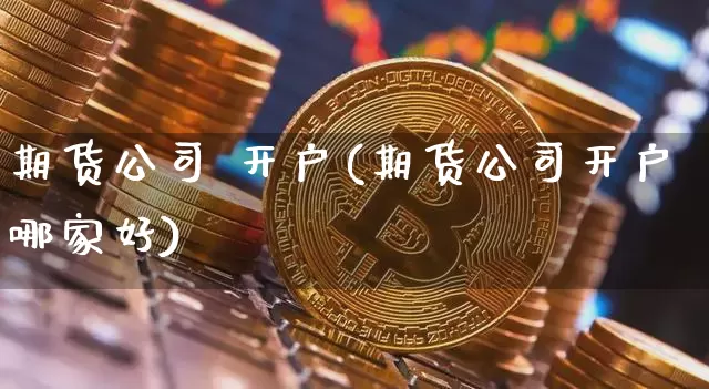 期货公司 开户(期货公司开户哪家好)_https://www.lclxwz.com_广期所_第1张