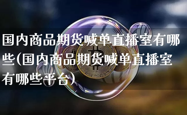 国内商品期货喊单直播室有哪些(国内商品期货喊单直播室有哪些平台)_https://www.lclxwz.com_中金所_第1张