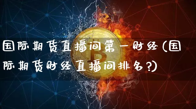 国际期货直播间第一财经(国际期货财经直播间排名?)_https://www.lclxwz.com_中金所_第1张