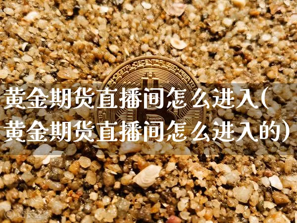 黄金期货直播间怎么进入(黄金期货直播间怎么进入的)_https://www.lclxwz.com_上期能源_第1张