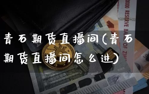 青石期货直播间(青石期货直播间怎么进)_https://www.lclxwz.com_上期所_第1张