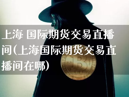 上海 国际期货交易直播间(上海国际期货交易直播间在哪)_https://www.lclxwz.com_大商所_第1张