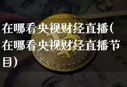 在哪看央视财经直播(在哪看央视财经直播节目)_https://www.lclxwz.com_郑商所_第1张