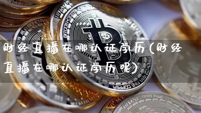 财经直播在哪认证学历(财经直播在哪认证学历呢)_https://www.lclxwz.com_中金所_第1张