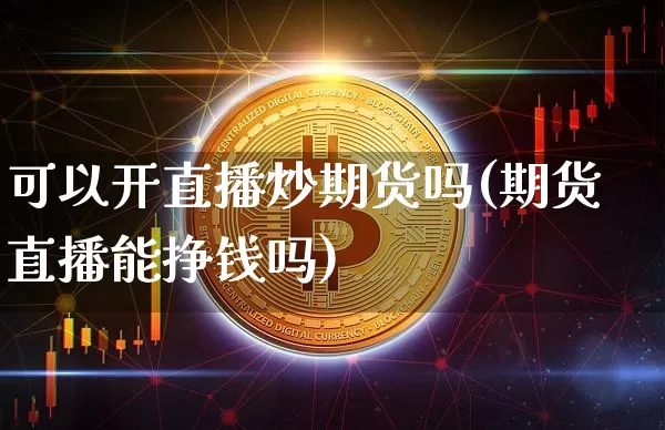 可以开直播炒期货吗(期货直播能挣钱吗)_https://www.lclxwz.com_广期所_第1张