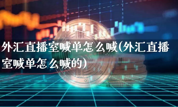 外汇直播室喊单怎么喊(外汇直播室喊单怎么喊的)_https://www.lclxwz.com_郑商所_第1张