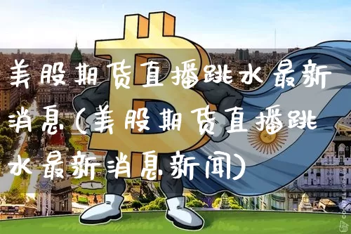 美股期货直播跳水最新消息(美股期货直播跳水最新消息新闻)_https://www.lclxwz.com_大商所_第1张