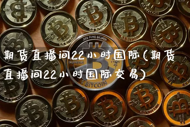 期货直播间22小时国际(期货直播间22小时国际交易)_https://www.lclxwz.com_广期所_第1张