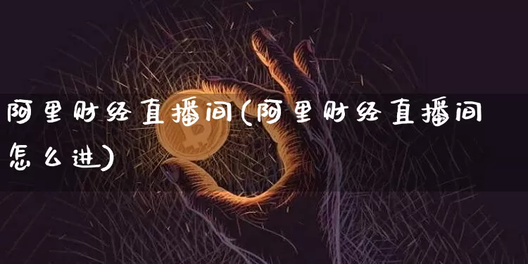阿里财经直播间(阿里财经直播间怎么进)_https://www.lclxwz.com_郑商所_第1张