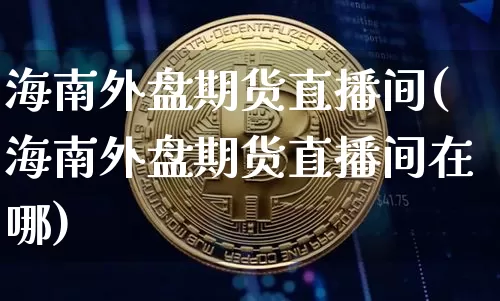 海南外盘期货直播间(海南外盘期货直播间在哪)_https://www.lclxwz.com_中金所_第1张