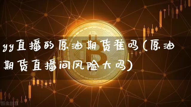 yy直播的原油期货准吗(原油期货直播间风险大吗)_https://www.lclxwz.com_中金所_第1张