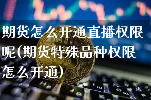 期货怎么开通直播权限呢(期货特殊品种权限怎么开通)_https://www.lclxwz.com_广期所_第1张