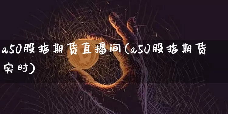 a50股指期货直播间(a50股指期货实时)_https://www.lclxwz.com_中金所_第1张