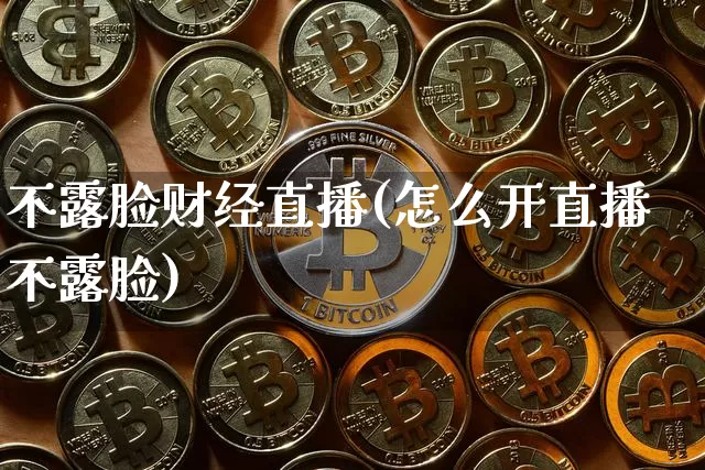 不露脸财经直播(怎么开直播不露脸)_https://www.lclxwz.com_上期所_第1张