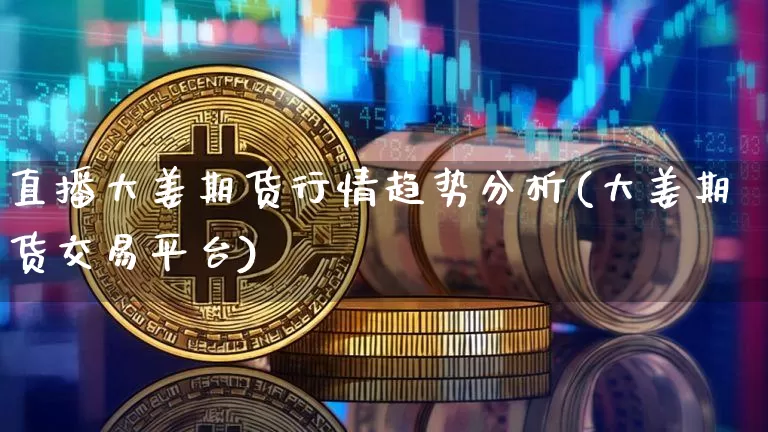 直播大姜期货行情趋势分析(大姜期货交易平台)_https://www.lclxwz.com_郑商所_第1张
