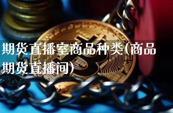 期货直播室商品种类(商品期货直播间)_https://www.lclxwz.com_上期能源_第1张