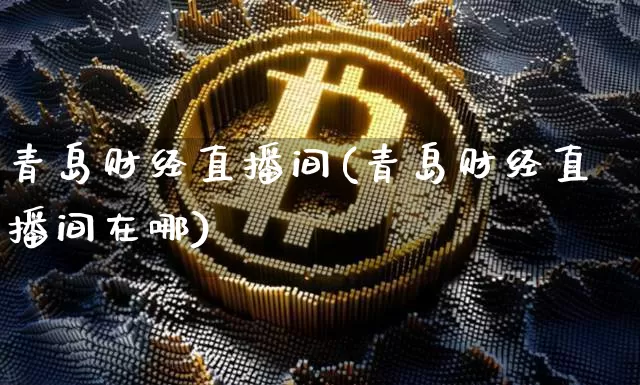 青岛财经直播间(青岛财经直播间在哪)_https://www.lclxwz.com_郑商所_第1张