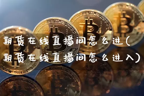 期货在线直播间怎么进(期货在线直播间怎么进入)_https://www.lclxwz.com_中金所_第1张