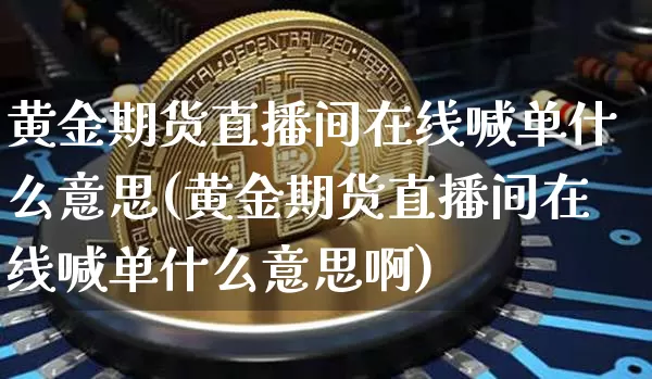 黄金期货直播间在线喊单什么意思(黄金期货直播间在线喊单什么意思啊)_https://www.lclxwz.com_大商所_第1张