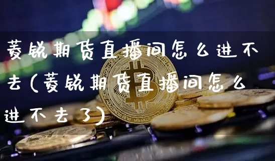菱锐期货直播间怎么进不去(菱锐期货直播间怎么进不去了)_https://www.lclxwz.com_上期能源_第1张