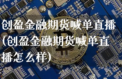 创盈金融期货喊单直播(创盈金融期货喊单直播怎么样)_https://www.lclxwz.com_中金所_第1张