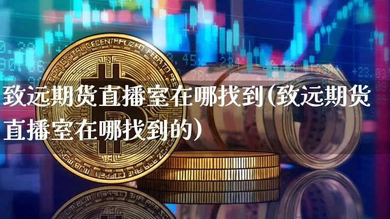 致远期货直播室在哪找到(致远期货直播室在哪找到的)_https://www.lclxwz.com_上期能源_第1张