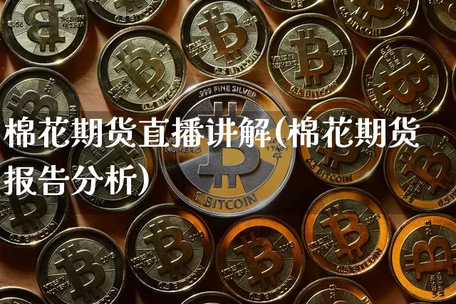 棉花期货直播讲解(棉花期货报告分析)_https://www.lclxwz.com_上期所_第1张