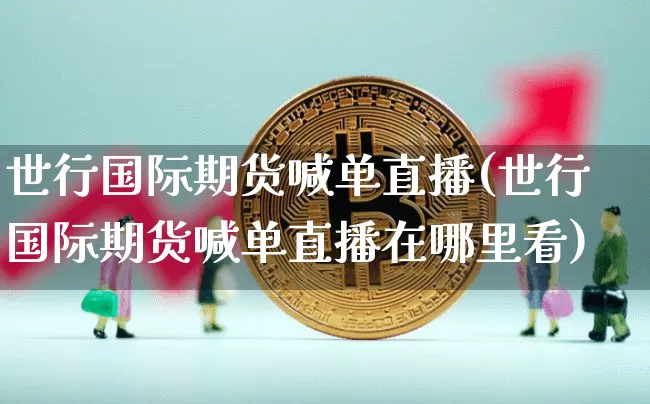 世行国际期货喊单直播(世行国际期货喊单直播在哪里看)_https://www.lclxwz.com_郑商所_第1张