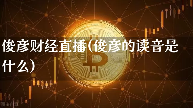 俊彦财经直播(俊彦的读音是什么)_https://www.lclxwz.com_上期能源_第1张