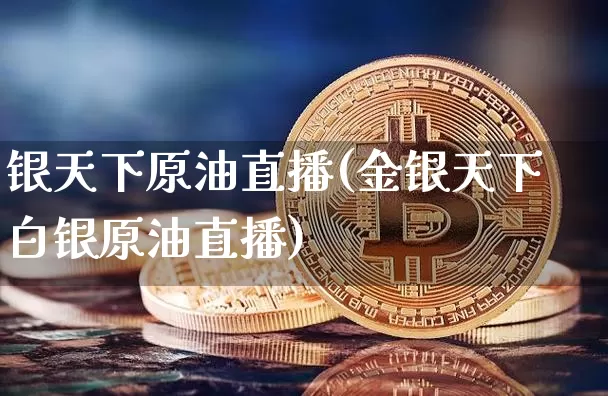 银天下原油直播(金银天下白银原油直播)_https://www.lclxwz.com_上期能源_第1张