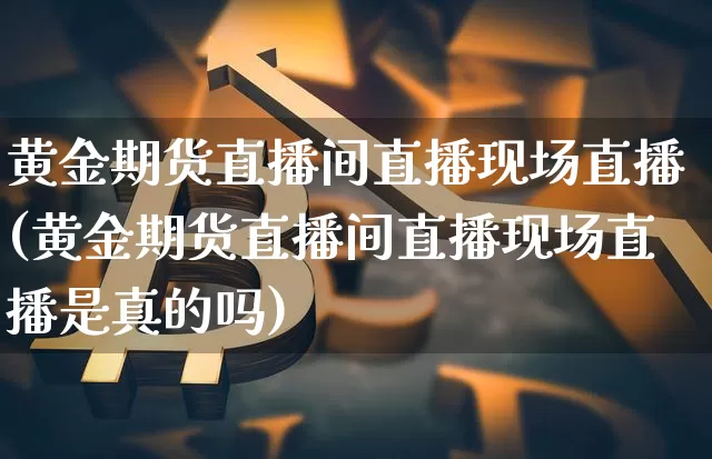 黄金期货直播间直播现场直播(黄金期货直播间直播现场直播是真的吗)_https://www.lclxwz.com_大商所_第1张